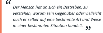 Der Mensch hat an sich ein Bestreben, zu verstehen, warum sein Gegenüber oder vielleicht auch er selber auf eine bestimmte Art und Weise in einer bestimmten Situation handelt.